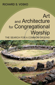 Title: Art and Architecture for Congregational Worship: The Search for a Common Ground, Author: Richard S. Vosko