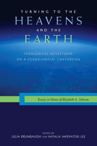 Title: Turning to the Heavens and the Earth: Theological Reflections on a Cosmological Conversion: Essays in Honor of Elizabeth A. Johnson, Author: Julia Brumbaugh