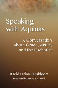 Title: Speaking with Aquinas: A Conversation about Grace, Virtue, and the Eucharist, Author: David Farina Turnbloom