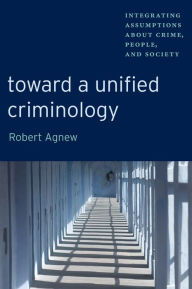 Title: Toward a Unified Criminology: Integrating Assumptions about Crime, People and Society, Author: Robert Agnew