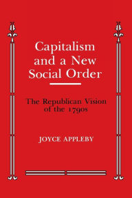 Title: Capitalism and a New Social Order: The Republican Vision of the 1790s / Edition 1, Author: Joyce Appleby