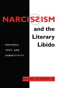 Title: Narcissism and the Literary Libido: Rhetoric, Text, and Subjectivity, Author: Marshall W. Alcorn