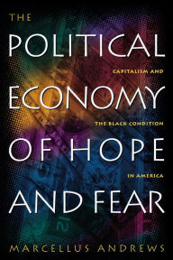 Title: The Political Economy of Hope and Fear: Capitalism and the Black Condition in America, Author: Marcellus William Andrews