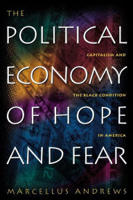 Title: The Political Economy of Hope and Fear: Capitalism and the Black Condition in America / Edition 1, Author: Marcellus William Andrews