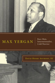Title: Max Yergan: Race Man, Internationalist, Cold Warrior, Author: David Henry Anthony