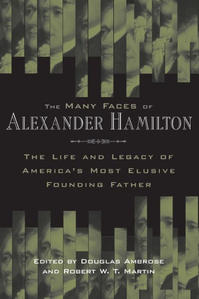 The Many Faces of Alexander Hamilton: The Life and Legacy of America's Most Elusive Founding Father