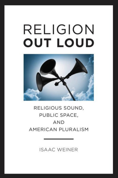 Religion Out Loud: Religious Sound, Public Space, and American Pluralism