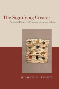 Title: The Signifying Creator: Nontextual Sources of Meaning in Ancient Judaism, Author: Michael D Swartz