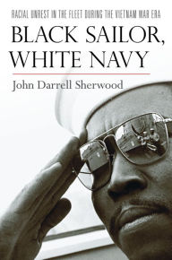 Title: Black Sailor, White Navy: Racial Unrest in the Fleet during the Vietnam War Era, Author: John Darrell Sherwood