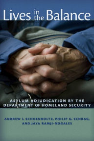 Title: Lives in the Balance: Asylum Adjudication by the Department of Homeland Security, Author: Philip G. Schrag