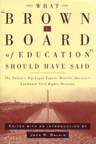 Title: What Brown v. Board of Education Should Have Said: The Nation's Top Legal Experts Rewrite America's Landmark Civil Rights Decision, Author: Jack Balkin