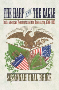 Title: The Harp and the Eagle: Irish-American Volunteers and the Union Army, 1861-1865, Author: Susannah J. Ural