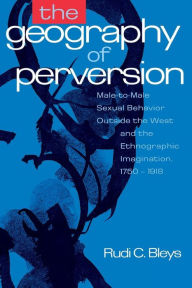 Title: The Geography of Perversion: Male-To-Male Sexual Behavior Outside the West and the Ethnographic Imagination, 1750-1918, Author: Rudi C Bleys