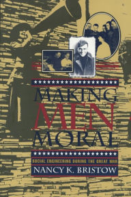 Title: Making Men Moral: Social Engineering During the Great War, Author: Nancy K. Bristow