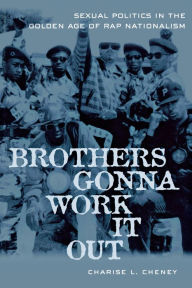 Title: Brothers Gonna Work It Out: Sexual Politics in the Golden Age of Rap Nationalism, Author: Charise Cheney