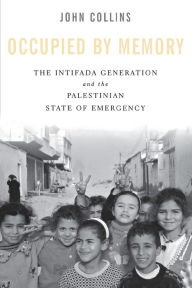 Title: Occupied by Memory: The Intifada Generation and the Palestinian State of Emergency, Author: John Collins