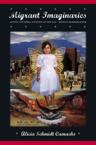 Title: Migrant Imaginaries: Latino Cultural Politics in the U.S.-Mexico Borderlands / Edition 1, Author: Alicia Schmidt Camacho