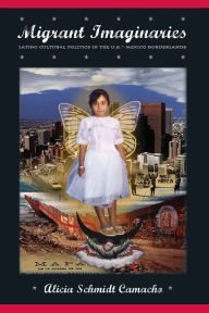 Title: Migrant Imaginaries: Latino Cultural Politics in the U.S.-Mexico Borderlands, Author: Alicia Schmidt Camacho