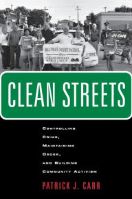 Title: Clean Streets: Controlling Crime, Maintaining Order, and Building Community Activism / Edition 1, Author: Patrick J. Carr