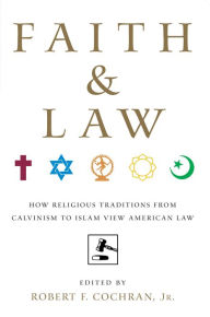 Title: Faith and Law: How Religious Traditions from Calvinism to Islam View American Law, Author: Robert  F. Cochran Jr.