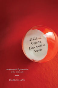Title: The Cultural Capital of Asian American Studies: Autonomy and Representation in the University, Author: Mark Chiang