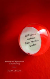 Title: The Cultural Capital of Asian American Studies: Autonomy and Representation in the University, Author: Mark Chiang