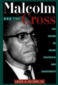 Title: Malcolm and the Cross: The Nation of Islam, Malcolm X, and Christianity, Author: Louis A. Decaro Jr.