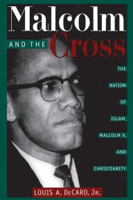 Title: Malcolm and the Cross: The Nation of Islam, Malcolm X, and Christianity, Author: Louis A. Decaro Jr.