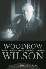 Title: Woodrow Wilson: Essential Writings and Speeches of the Scholar-President, Author: Mario R. DiNunzio