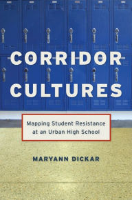 Title: Corridor Cultures: Mapping Student Resistance at an Urban School, Author: Maryann Dickar