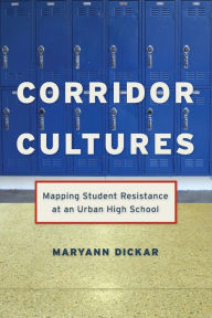 Title: Corridor Cultures: Mapping Student Resistance at an Urban School, Author: Maryann Dickar