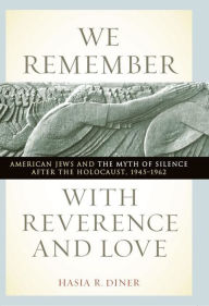 Title: We Remember with Reverence and Love: American Jews and the Myth of Silence after the Holocaust, 1945-1962, Author: Hasia R. Diner