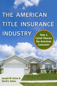 Title: The American Title Insurance Industry: How a Cartel Fleeces the American Consumer, Author: Joseph W Eaton