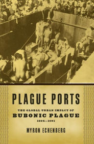 Title: Plague Ports: The Global Urban Impact of Bubonic Plague, 1894-1901, Author: Myron Echenberg