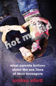 Title: Not My Kid: What Parents Believe about the Sex Lives of Their Teenagers, Author: Sinikka Elliott