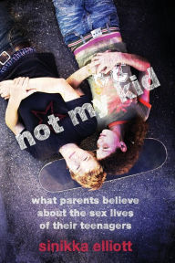 Title: Not My Kid: What Parents Believe about the Sex Lives of Their Teenagers, Author: Sinikka Elliott