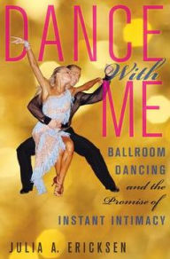 Title: Dance With Me: Ballroom Dancing and the Promise of Instant Intimacy, Author: Julia A. Ericksen