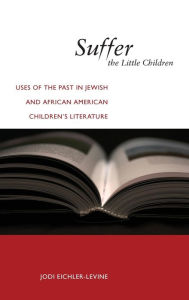 Title: Suffer the Little Children: Uses of the Past in Jewish and African American Children's Literature, Author: Jodi Eichler-Levine