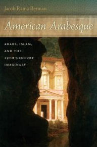 Title: American Arabesque: Arabs and Islam in the Nineteenth Century Imaginary, Author: Jacob Rama Berman