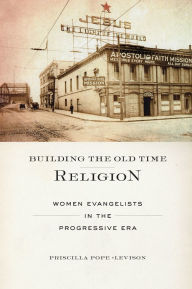 Title: Building the Old Time Religion: Women Evangelists in the Progressive Era, Author: Priscilla Pope-Levison