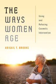 Title: The Ways Women Age: Using and Refusing Cosmetic Intervention, Author: Abigail T. Brooks