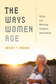 Title: The Ways Women Age: Using and Refusing Cosmetic Intervention, Author: Abigail T. Brooks