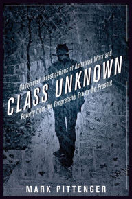 Title: Class Unknown: Undercover Investigations of American Work and Poverty from the Progressive Era to the Present, Author: Mark Pittenger
