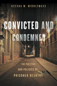 Title: Convicted and Condemned: The Politics and Policies of Prisoner Reentry, Author: Keesha Middlemass