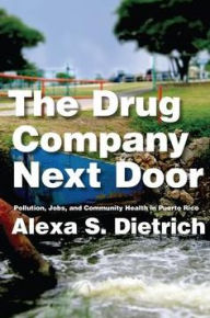 Title: The Drug Company Next Door: Pollution, Jobs, and Community Health in Puerto Rico, Author: Alexa S. Dietrich