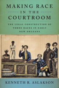 Title: Making Race in the Courtroom: The Legal Construction of Three Races in Early New Orleans, Author: Kenneth R. Aslakson
