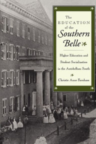 Title: The Education of the Southern Belle: Higher Education and Student Socialization in the Antebellum South, Author: Christie Anne Farnham