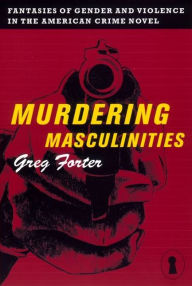 Title: Murdering Masculinities: Fantasies of Gender and Violence in the American Crime Novel, Author: Gregory Forter