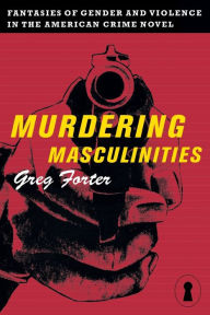 Title: Murdering Masculinities: Fantasies of Gender and Violence in the American Crime Novel, Author: Gregory Forter