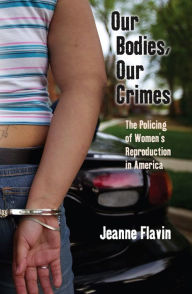 Title: Our Bodies, Our Crimes: The Policing of Women's Reproduction in America, Author: Jeanne Flavin